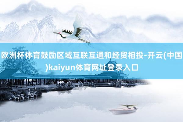 欧洲杯体育鼓励区域互联互通和经贸相投-开云(中国)kaiyun体育网址登录入口