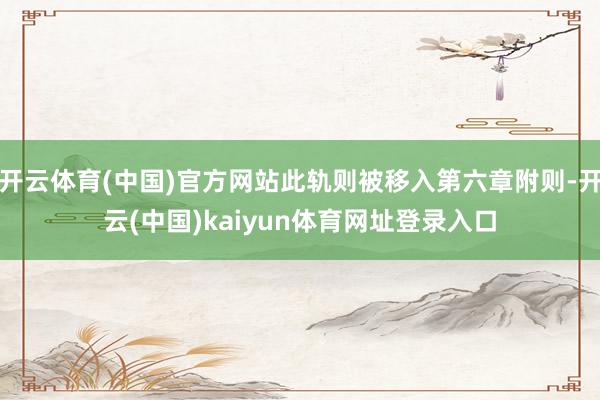开云体育(中国)官方网站此轨则被移入第六章附则-开云(中国)kaiyun体育网址登录入口