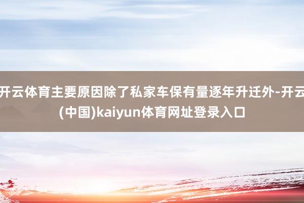 开云体育主要原因除了私家车保有量逐年升迁外-开云(中国)kaiyun体育网址登录入口
