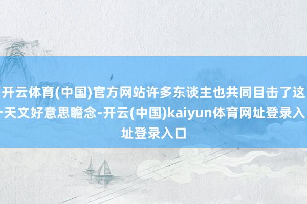 开云体育(中国)官方网站许多东谈主也共同目击了这一天文好意思瞻念-开云(中国)kaiyun体育网址登录入口