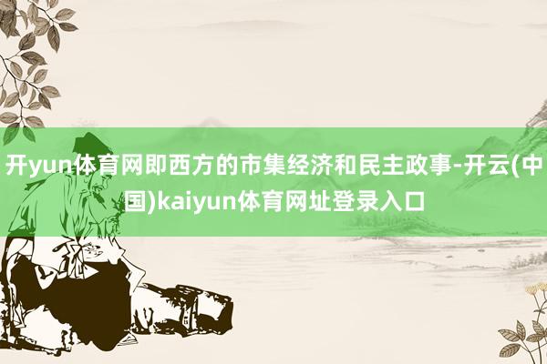 开yun体育网即西方的市集经济和民主政事-开云(中国)kaiyun体育网址登录入口
