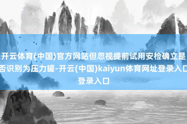 开云体育(中国)官方网站但忽视提前试用安检确立是否识别为压力罐-开云(中国)kaiyun体育网址登录入口