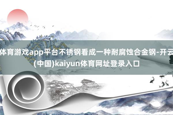 体育游戏app平台不锈钢看成一种耐腐蚀合金钢-开云(中国)kaiyun体育网址登录入口