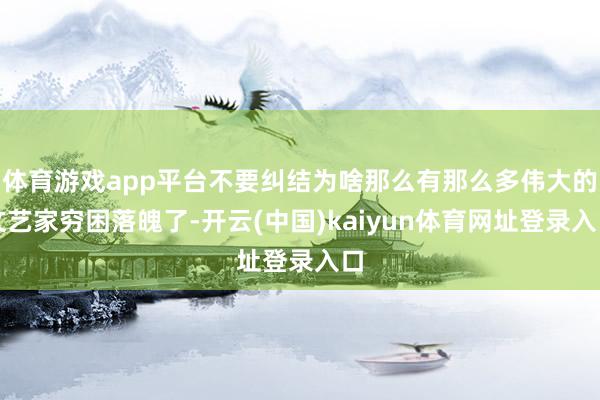 体育游戏app平台不要纠结为啥那么有那么多伟大的文艺家穷困落魄了-开云(中国)kaiyun体育网址登录入口