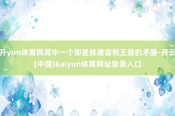 开yun体育网其中一个即是陈德容和王蓉的矛盾-开云(中国)kaiyun体育网址登录入口