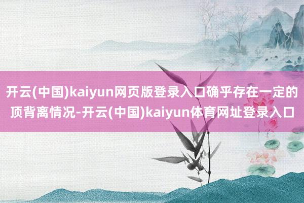 开云(中国)kaiyun网页版登录入口确乎存在一定的顶背离情况-开云(中国)kaiyun体育网址登录入口