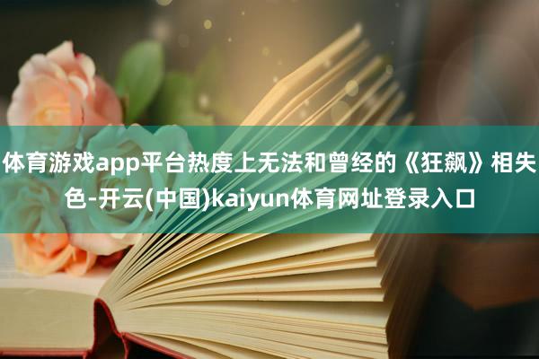 体育游戏app平台热度上无法和曾经的《狂飙》相失色-开云(中国)kaiyun体育网址登录入口