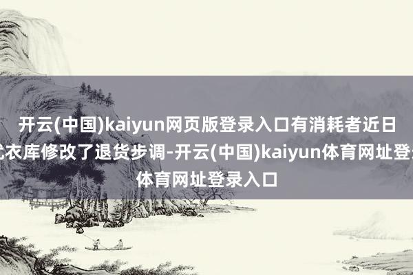开云(中国)kaiyun网页版登录入口有消耗者近日发现优衣库修改了退货步调-开云(中国)kaiyun体育网址登录入口