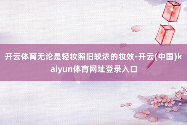 开云体育无论是轻妆照旧较浓的妆效-开云(中国)kaiyun体育网址登录入口