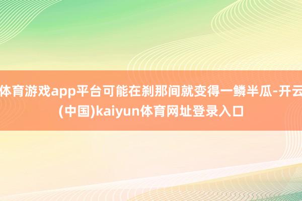 体育游戏app平台可能在刹那间就变得一鳞半瓜-开云(中国)kaiyun体育网址登录入口