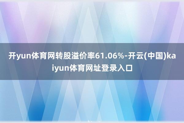 开yun体育网转股溢价率61.06%-开云(中国)kaiyun体育网址登录入口