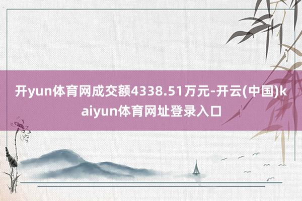 开yun体育网成交额4338.51万元-开云(中国)kaiyun体育网址登录入口