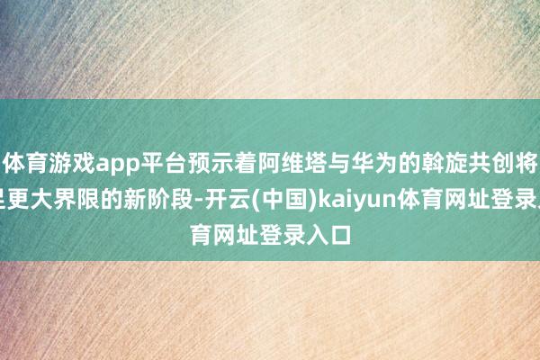 体育游戏app平台预示着阿维塔与华为的斡旋共创将插足更大界限的新阶段-开云(中国)kaiyun体育网址登录入口