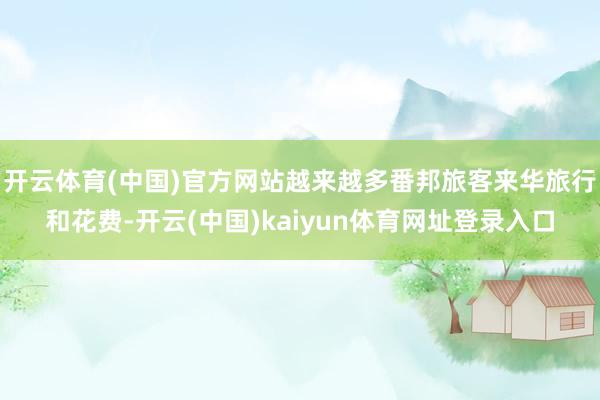 开云体育(中国)官方网站越来越多番邦旅客来华旅行和花费-开云(中国)kaiyun体育网址登录入口