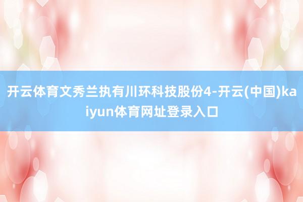 开云体育文秀兰执有川环科技股份4-开云(中国)kaiyun体育网址登录入口