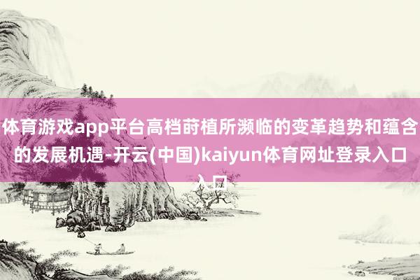 体育游戏app平台高档莳植所濒临的变革趋势和蕴含的发展机遇-开云(中国)kaiyun体育网址登录入口