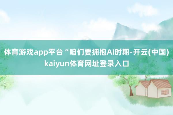 体育游戏app平台“咱们要拥抱AI时期-开云(中国)kaiyun体育网址登录入口