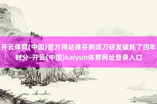 开云体育(中国)官方网站徕芬剃须刀研发破耗了四年时分-开云(中国)kaiyun体育网址登录入口