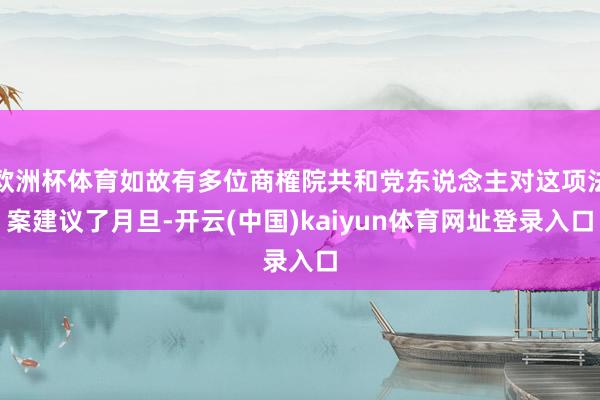 欧洲杯体育如故有多位商榷院共和党东说念主对这项法案建议了月旦-开云(中国)kaiyun体育网址登录入口