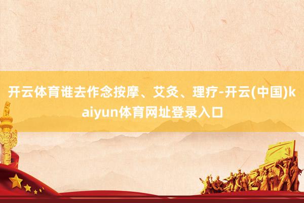 开云体育谁去作念按摩、艾灸、理疗-开云(中国)kaiyun体育网址登录入口