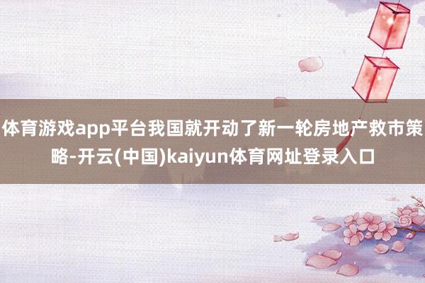 体育游戏app平台我国就开动了新一轮房地产救市策略-开云(中国)kaiyun体育网址登录入口