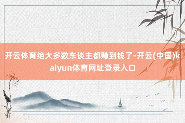 开云体育绝大多数东谈主都赚到钱了-开云(中国)kaiyun体育网址登录入口