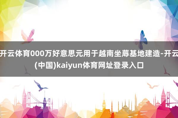 开云体育000万好意思元用于越南坐蓐基地建造-开云(中国)kaiyun体育网址登录入口
