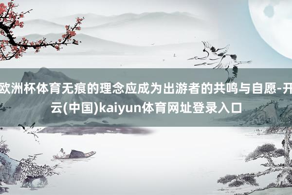 欧洲杯体育无痕的理念应成为出游者的共鸣与自愿-开云(中国)kaiyun体育网址登录入口