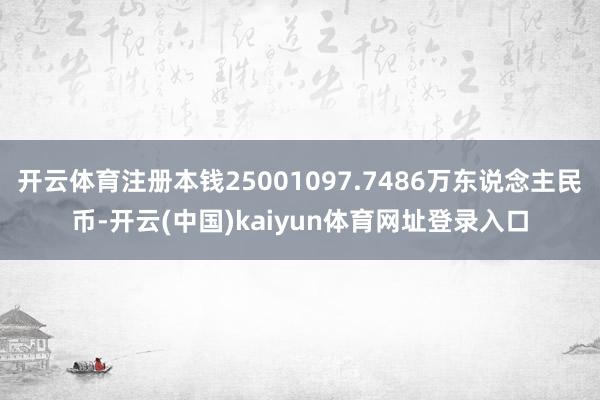 开云体育注册本钱25001097.7486万东说念主民币-开云(中国)kaiyun体育网址登录入口