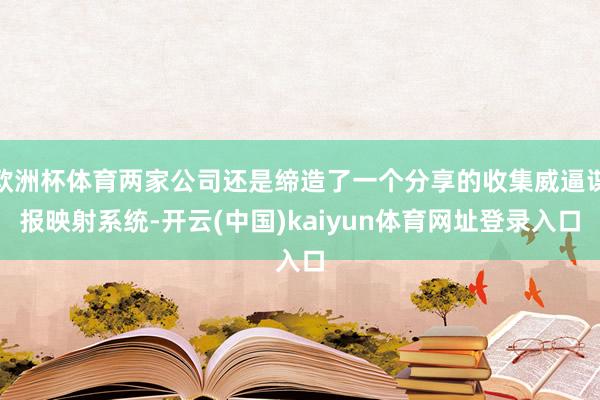 欧洲杯体育两家公司还是缔造了一个分享的收集威逼谍报映射系统-开云(中国)kaiyun体育网址登录入口