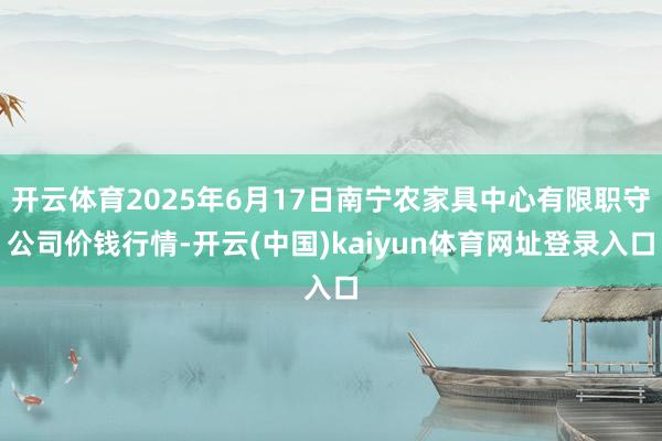 开云体育2025年6月17日南宁农家具中心有限职守公司价钱行情-开云(中国)kaiyun体育网址登录入口