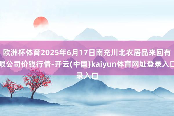 欧洲杯体育2025年6月17日南充川北农居品来回有限公司价钱行情-开云(中国)kaiyun体育网址登录入口