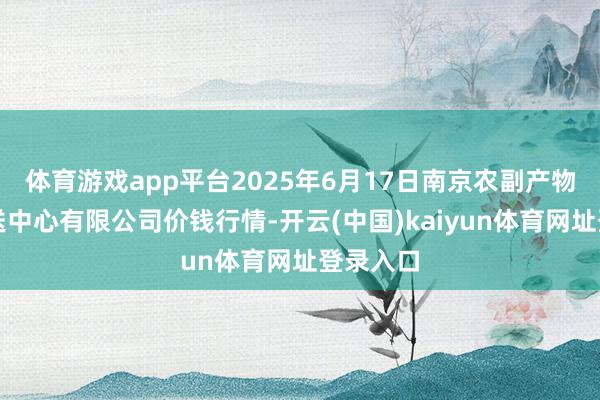 体育游戏app平台2025年6月17日南京农副产物物发配送中心有限公司价钱行情-开云(中国)kaiyun体育网址登录入口