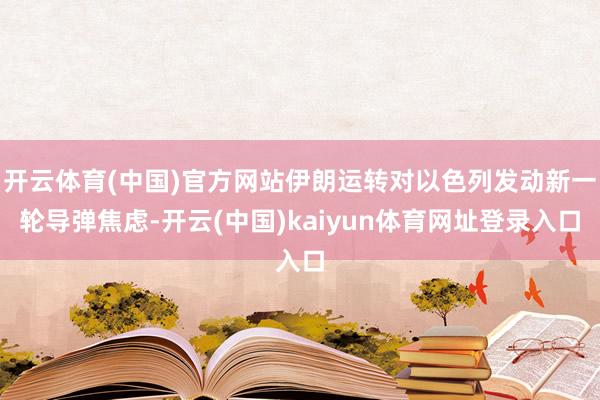 开云体育(中国)官方网站伊朗运转对以色列发动新一轮导弹焦虑-开云(中国)kaiyun体育网址登录入口