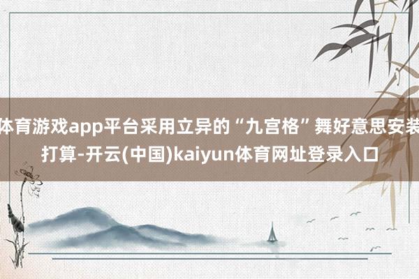体育游戏app平台采用立异的“九宫格”舞好意思安装打算-开云(中国)kaiyun体育网址登录入口