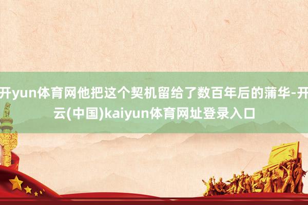 开yun体育网他把这个契机留给了数百年后的蒲华-开云(中国)kaiyun体育网址登录入口