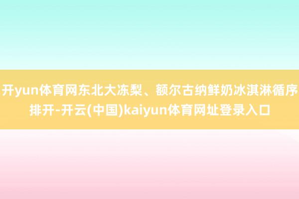 开yun体育网东北大冻梨、额尔古纳鲜奶冰淇淋循序排开-开云(中国)kaiyun体育网址登录入口