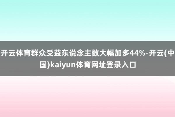 开云体育群众受益东说念主数大幅加多44%-开云(中国)kaiyun体育网址登录入口