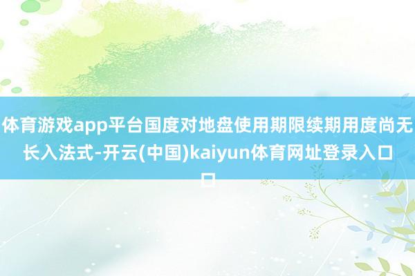 体育游戏app平台国度对地盘使用期限续期用度尚无长入法式-开云(中国)kaiyun体育网址登录入口