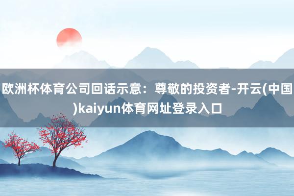 欧洲杯体育公司回话示意：尊敬的投资者-开云(中国)kaiyun体育网址登录入口