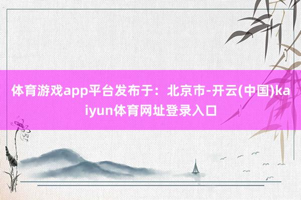 体育游戏app平台发布于：北京市-开云(中国)kaiyun体育网址登录入口