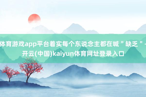 体育游戏app平台着实每个东说念主都在喊＂缺乏＂-开云(中国)kaiyun体育网址登录入口