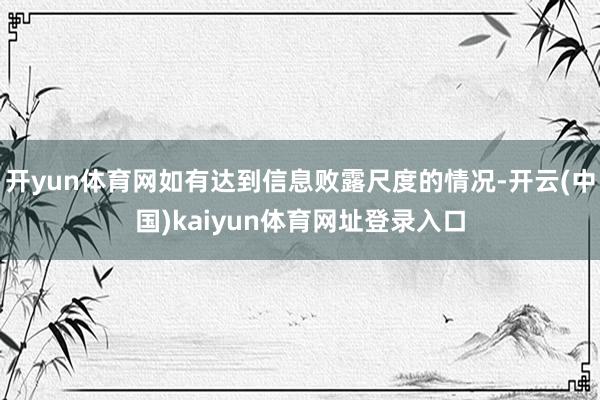 开yun体育网如有达到信息败露尺度的情况-开云(中国)kaiyun体育网址登录入口