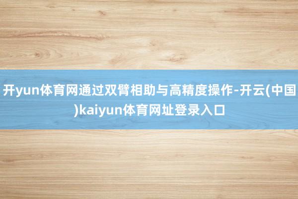 开yun体育网通过双臂相助与高精度操作-开云(中国)kaiyun体育网址登录入口
