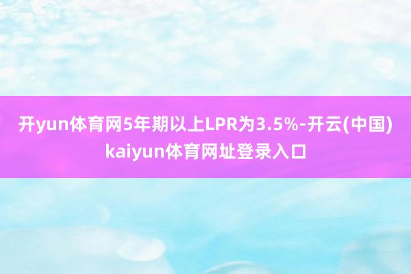 开yun体育网5年期以上LPR为3.5%-开云(中国)kaiyun体育网址登录入口