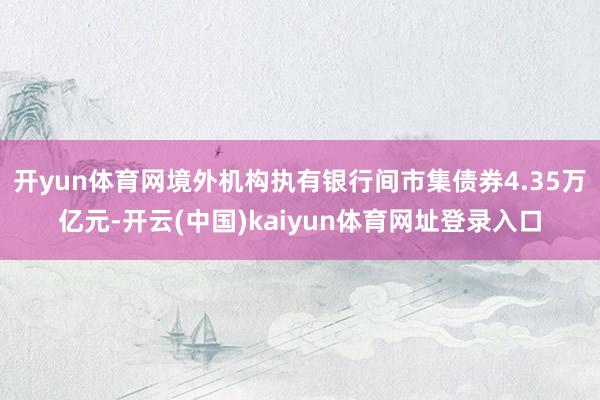 开yun体育网境外机构执有银行间市集债券4.35万亿元-开云(中国)kaiyun体育网址登录入口