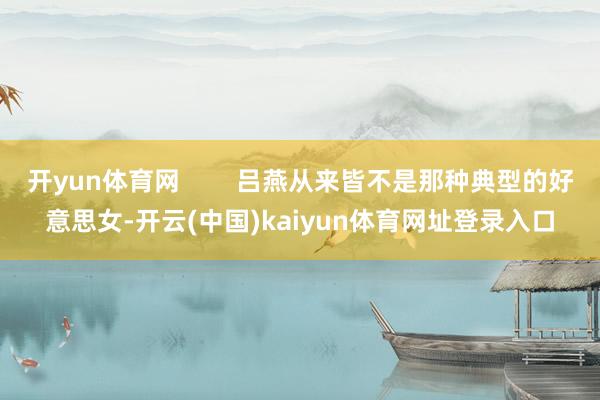 开yun体育网        吕燕从来皆不是那种典型的好意思女-开云(中国)kaiyun体育网址登录入口