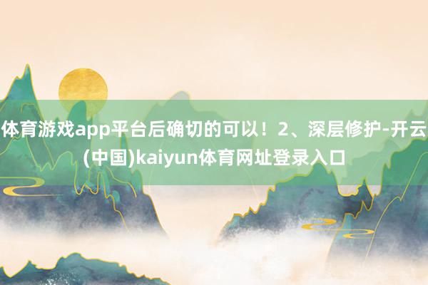 体育游戏app平台后确切的可以！2、深层修护-开云(中国)kaiyun体育网址登录入口