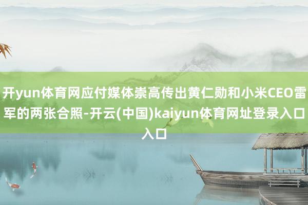 开yun体育网应付媒体崇高传出黄仁勋和小米CEO雷军的两张合照-开云(中国)kaiyun体育网址登录入口