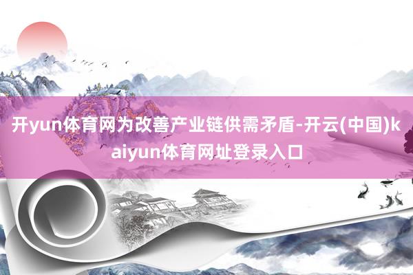 开yun体育网为改善产业链供需矛盾-开云(中国)kaiyun体育网址登录入口